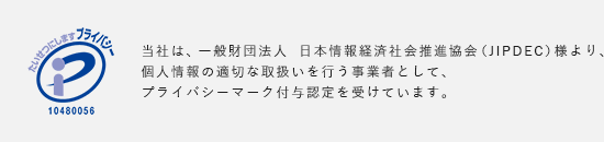 当社は、一般財団法人　日本情報経済社会推進協会（JIPDEC）様より、個人情報の適切な取扱いを行う事業者として、プライバシーマーク付与認定を受けています。